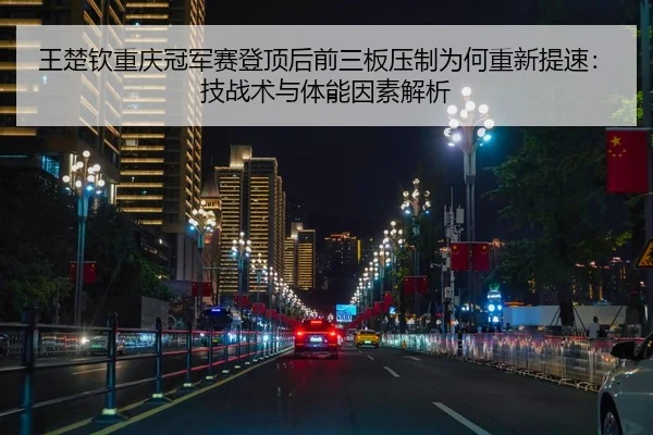 王楚钦重庆冠军赛登顶后前三板压制为何重新提速：技战术与体能因素解析